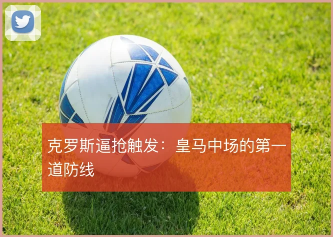 克罗斯逼抢触发：皇马中场的第一道防线