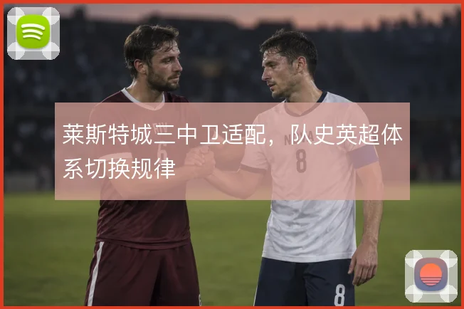 莱斯特城三中卫适配，队史英超体系切换规律