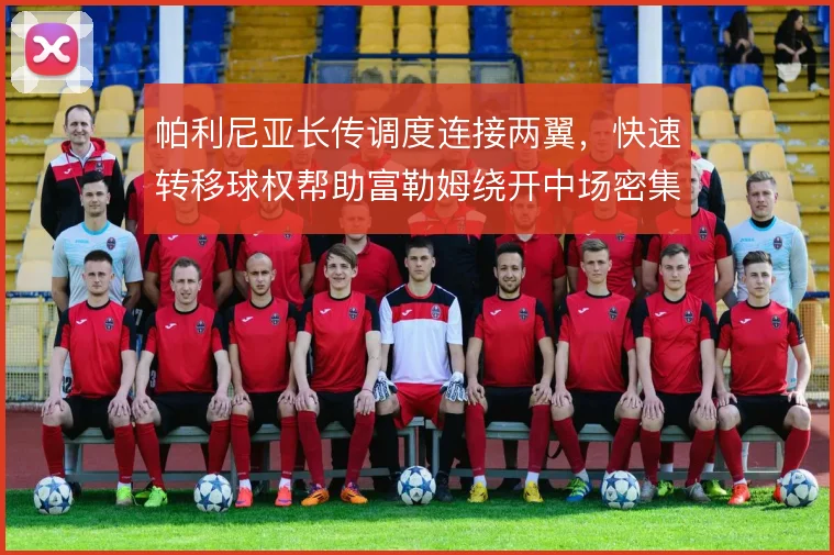 帕利尼亚长传调度连接两翼，快速转移球权帮助富勒姆绕开中场密集区域