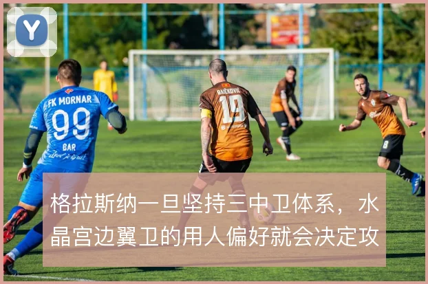 格拉斯纳一旦坚持三中卫体系,水晶宫边翼卫的用人偏好就会决定攻守平衡