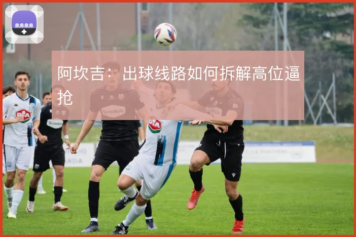 阿坎吉:出球线路如何拆解高位逼抢