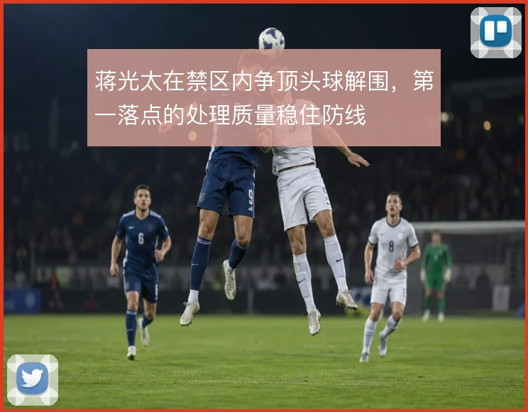 蒋光太在禁区内争顶头球解围，第一落点的处理质量稳住防线