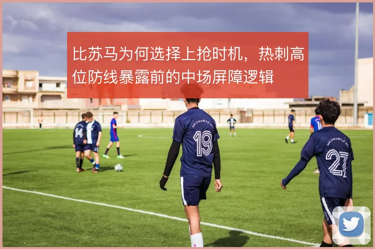 比苏马为何选择上抢时机，热刺高位防线暴露前的中场屏障逻辑