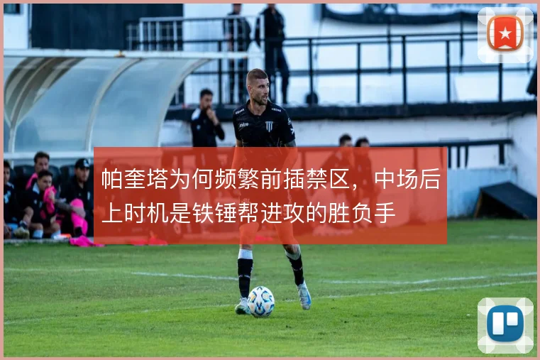 帕奎塔为何频繁前插禁区，中场后上时机是铁锤帮进攻的胜负手