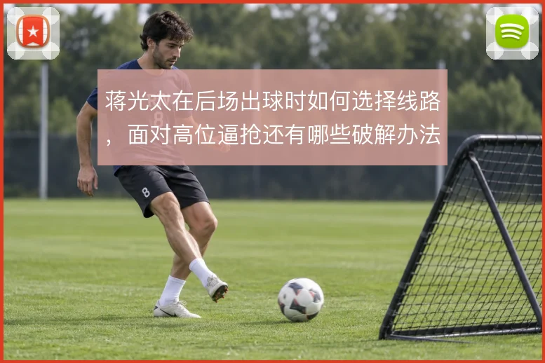 蒋光太在后场出球时如何选择线路，面对高位逼抢还有哪些破解办法