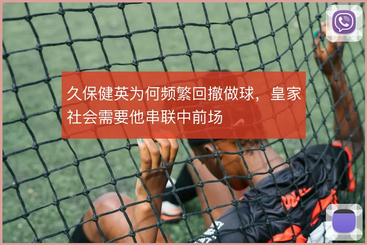久保健英为何频繁回撤做球,皇家社会需要他串联中前场