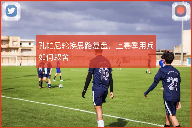 孔帕尼轮换思路复盘，上赛季用兵如何取舍
