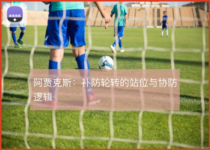 阿贾克斯:补防轮转的站位与协防逻辑