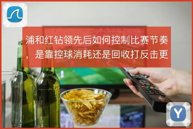 浦和红钻领先后如何控制比赛节奏，是靠控球消耗还是回收打反击更有效