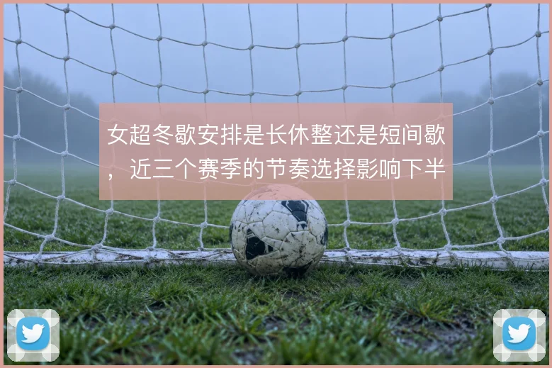 女超冬歇安排是长休整还是短间歇，近三个赛季的节奏选择影响下半程状态