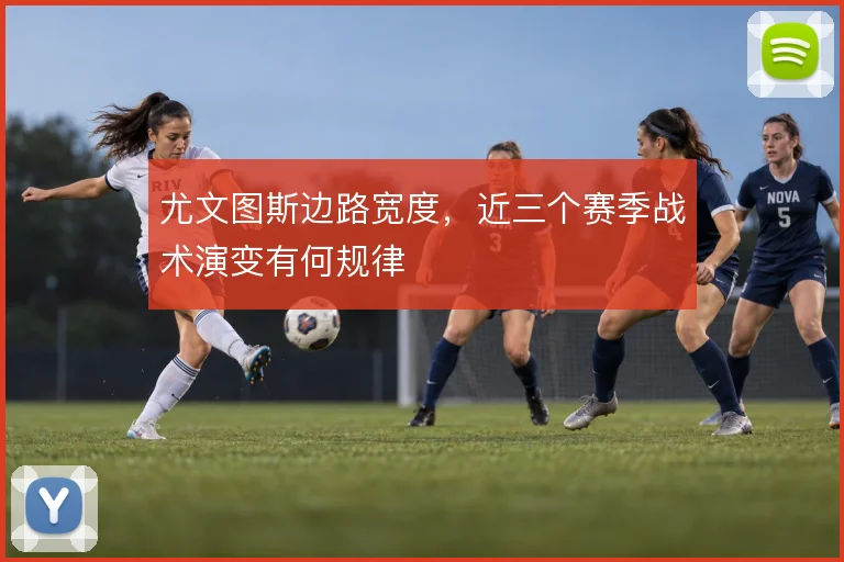 尤文图斯边路宽度,近三个赛季战术演变有何规律