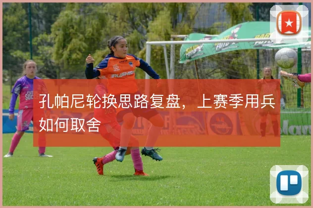 孔帕尼轮换思路复盘，上赛季用兵如何取舍