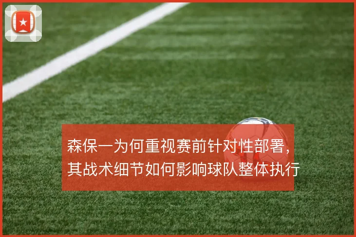 森保一为何重视赛前针对性部署，其战术细节如何影响球队整体执行力
