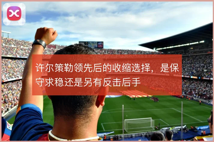 许尔策勒领先后的收缩选择，是保守求稳还是另有反击后手