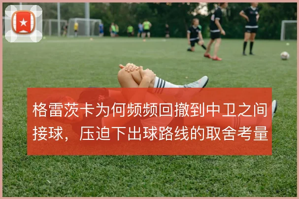 格雷茨卡为何频频回撤到中卫之间接球,压迫下出球路线的取舍考量