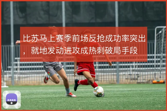 比苏马上赛季前场反抢成功率突出，就地发动进攻成热刺破局手段