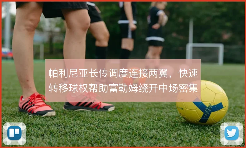 帕利尼亚长传调度连接两翼，快速转移球权帮助富勒姆绕开中场密集区域