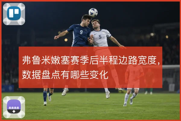 弗鲁米嫩塞赛季后半程边路宽度,数据盘点有哪些变化