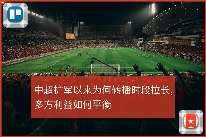 中超扩军以来为何转播时段拉长，多方利益如何平衡