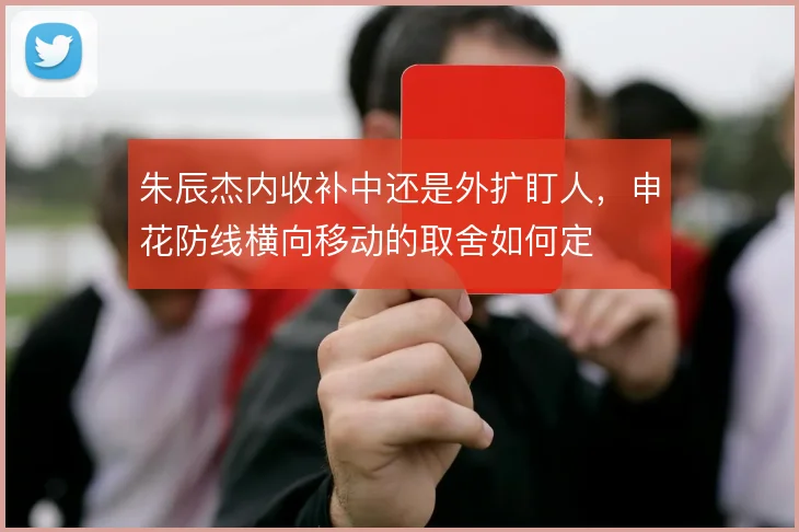 朱辰杰内收补中还是外扩盯人,申花防线横向移动的取舍如何定