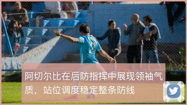 阿切尔比在后防指挥中展现领袖气质，站位调度稳定整条防线
