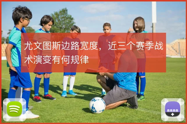 尤文图斯边路宽度，近三个赛季战术演变有何规律