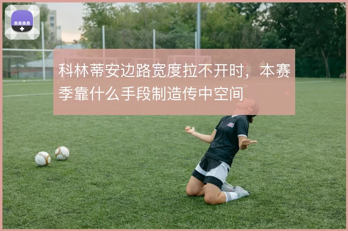 科林蒂安边路宽度拉不开时，本赛季靠什么手段制造传中空间