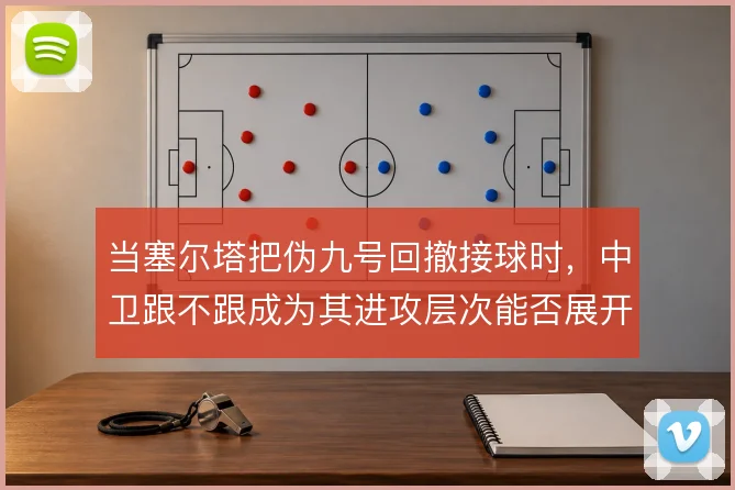 当塞尔塔把伪九号回撤接球时，中卫跟不跟成为其进攻层次能否展开的关键