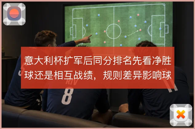意大利杯扩军后同分排名先看净胜球还是相互战绩，规则差异影响球队策略