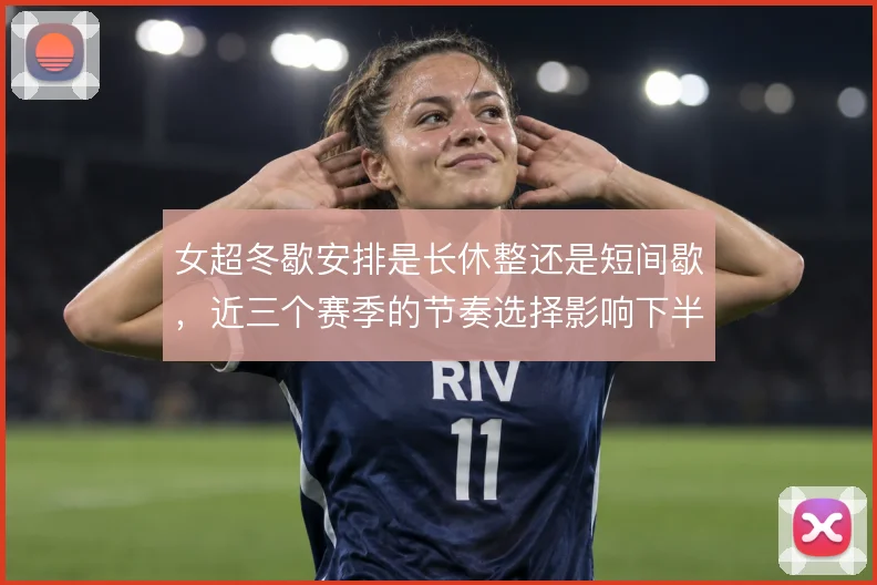 女超冬歇安排是长休整还是短间歇，近三个赛季的节奏选择影响下半程状态