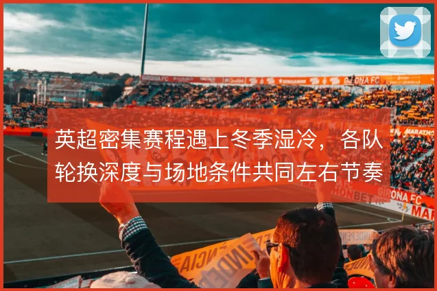 英超密集赛程遇上冬季湿冷，各队轮换深度与场地条件共同左右节奏