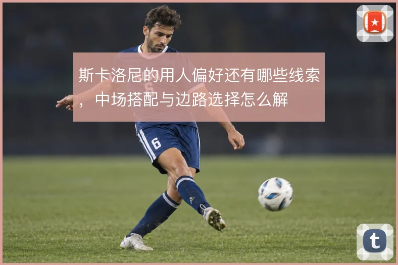 斯卡洛尼的用人偏好还有哪些线索，中场搭配与边路选择怎么解