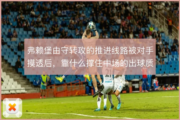 弗赖堡由守转攻的推进线路被对手摸透后，靠什么撑住中场的出球质量