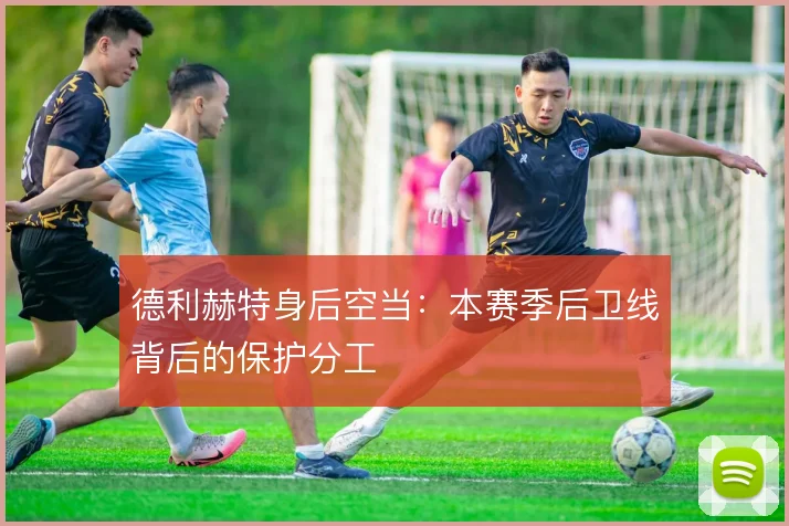 德利赫特身后空当:本赛季后卫线背后的保护分工