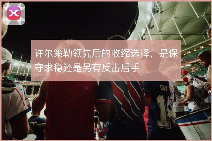 许尔策勒领先后的收缩选择,是保守求稳还是另有反击后手