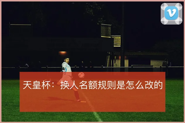 天皇杯：换人名额规则是怎么改的