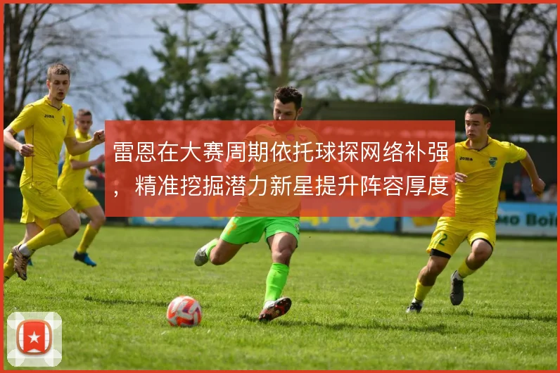雷恩在大赛周期依托球探网络补强,精准挖掘潜力新星提升阵容厚度