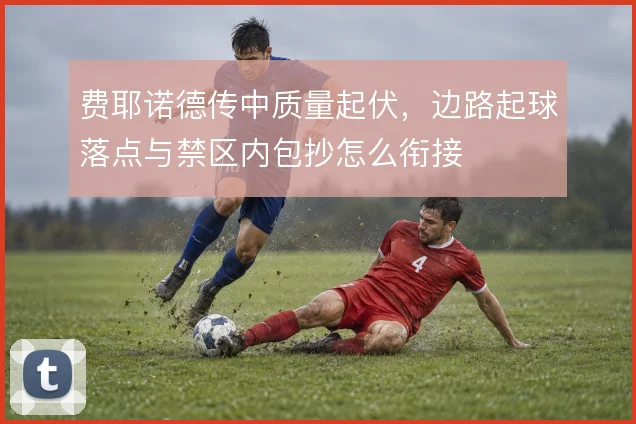 费耶诺德传中质量起伏,边路起球落点与禁区内包抄怎么衔接