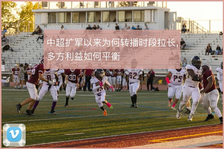 中超扩军以来为何转播时段拉长，多方利益如何平衡