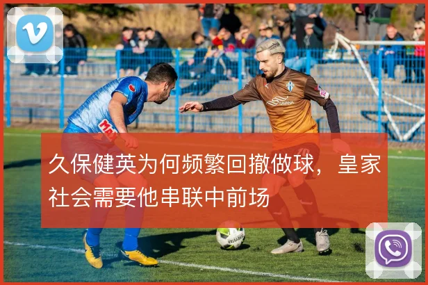 久保健英为何频繁回撤做球，皇家社会需要他串联中前场