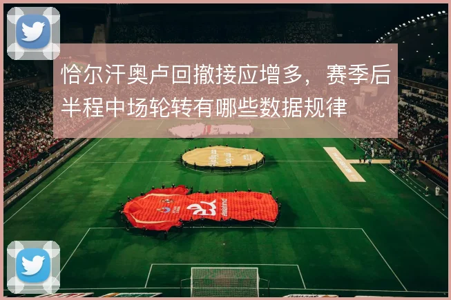 恰尔汗奥卢回撤接应增多，赛季后半程中场轮转有哪些数据规律
