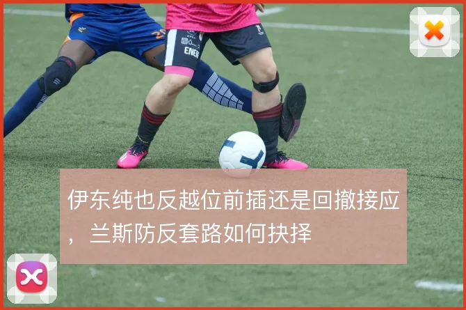 伊东纯也反越位前插还是回撤接应，兰斯防反套路如何抉择