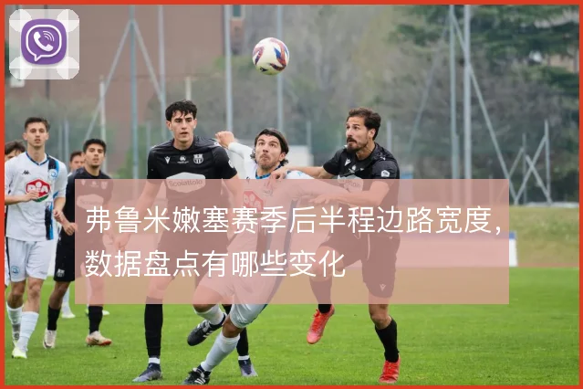 弗鲁米嫩塞赛季后半程边路宽度，数据盘点有哪些变化