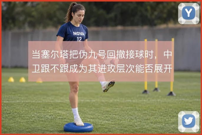 当塞尔塔把伪九号回撤接球时，中卫跟不跟成为其进攻层次能否展开的关键