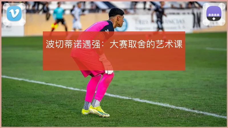 波切蒂诺遇强：大赛取舍的艺术课