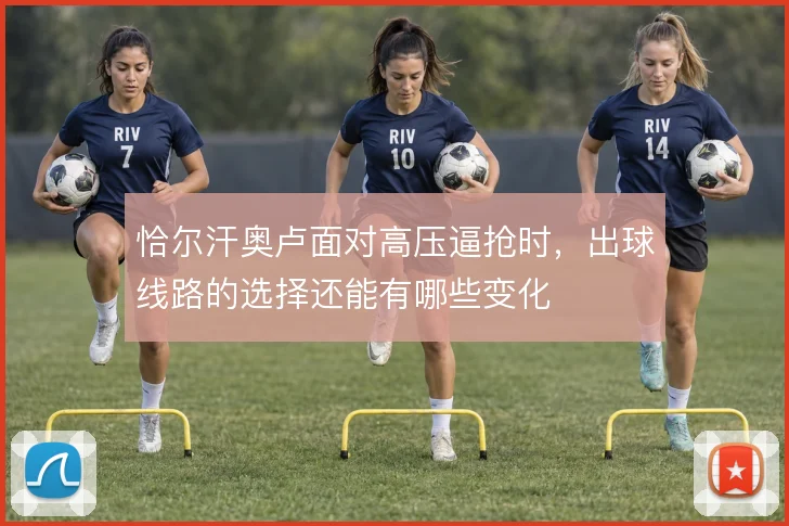 恰尔汗奥卢面对高压逼抢时，出球线路的选择还能有哪些变化
