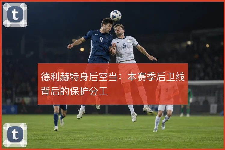德利赫特身后空当:本赛季后卫线背后的保护分工