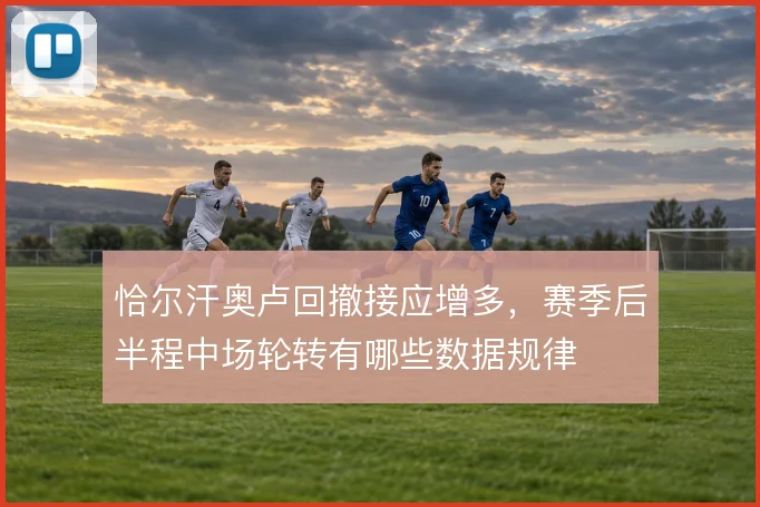 恰尔汗奥卢回撤接应增多，赛季后半程中场轮转有哪些数据规律