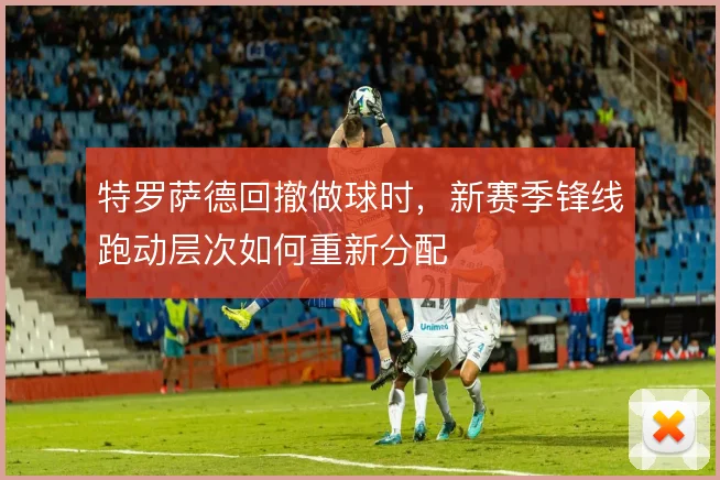 特罗萨德回撤做球时，新赛季锋线跑动层次如何重新分配