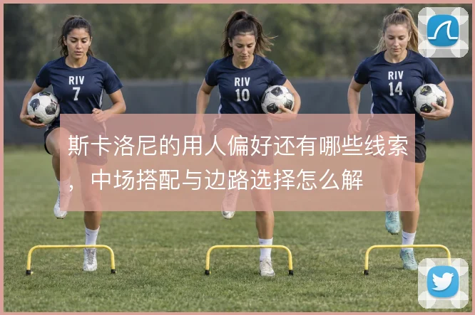 斯卡洛尼的用人偏好还有哪些线索，中场搭配与边路选择怎么解